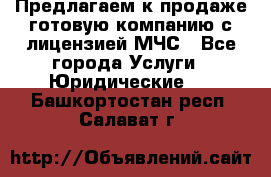 Предлагаем к продаже готовую компанию с лицензией МЧС - Все города Услуги » Юридические   . Башкортостан респ.,Салават г.